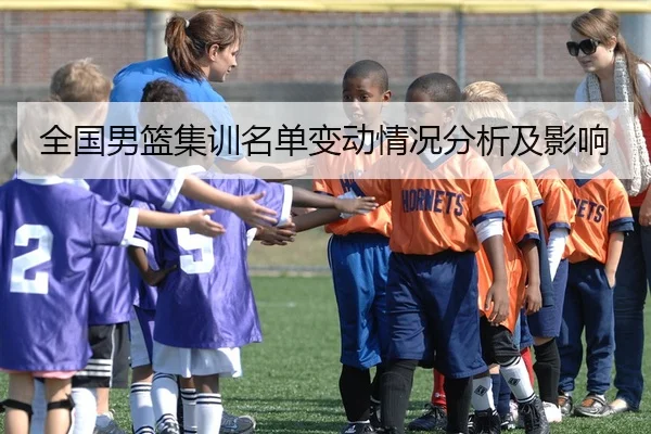 全国男篮集训名单变动情况分析及影响